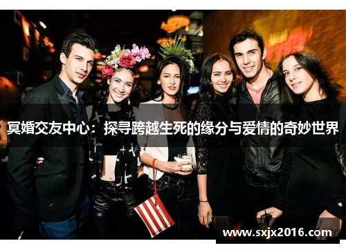 冥婚交友中心：探寻跨越生死的缘分与爱情的奇妙世界